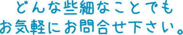 どんな些細なことでもお気軽にお問合せ下さい。
